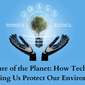 The Future of the Planet: How Technology is Helping Us Protect Our Environment